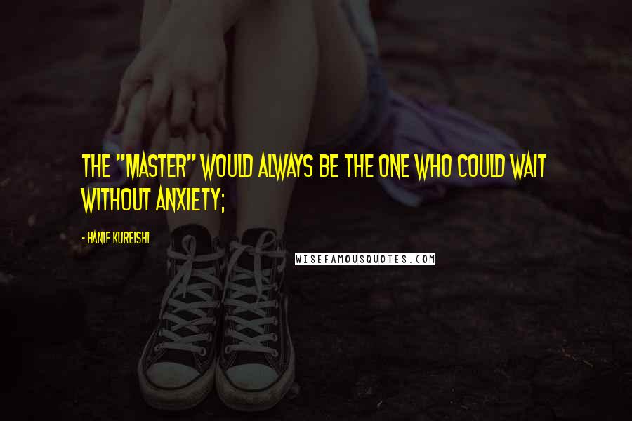 Hanif Kureishi Quotes: The "master" would always be the one who could wait without anxiety;