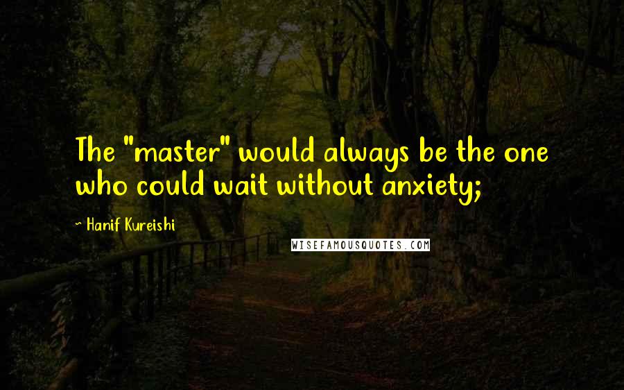 Hanif Kureishi Quotes: The "master" would always be the one who could wait without anxiety;