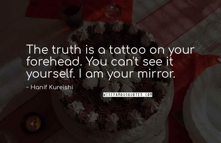 Hanif Kureishi Quotes: The truth is a tattoo on your forehead. You can't see it yourself. I am your mirror.