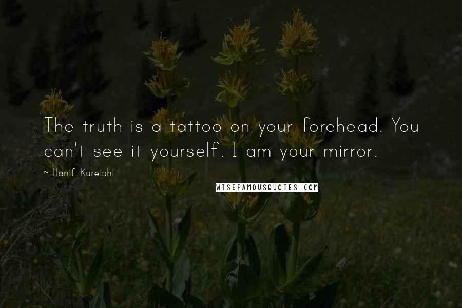 Hanif Kureishi Quotes: The truth is a tattoo on your forehead. You can't see it yourself. I am your mirror.