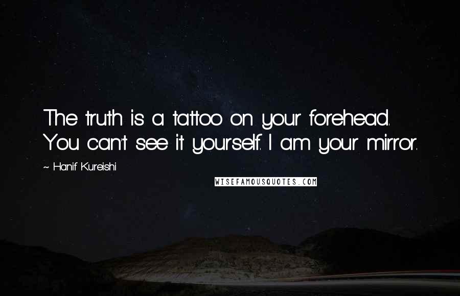 Hanif Kureishi Quotes: The truth is a tattoo on your forehead. You can't see it yourself. I am your mirror.