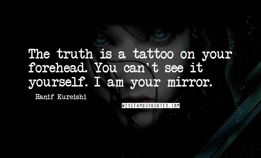Hanif Kureishi Quotes: The truth is a tattoo on your forehead. You can't see it yourself. I am your mirror.