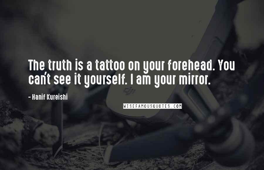 Hanif Kureishi Quotes: The truth is a tattoo on your forehead. You can't see it yourself. I am your mirror.