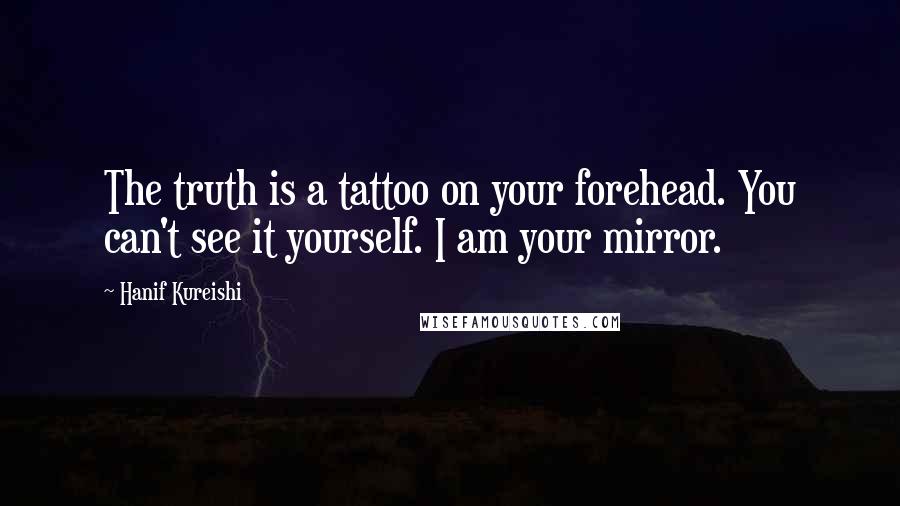 Hanif Kureishi Quotes: The truth is a tattoo on your forehead. You can't see it yourself. I am your mirror.