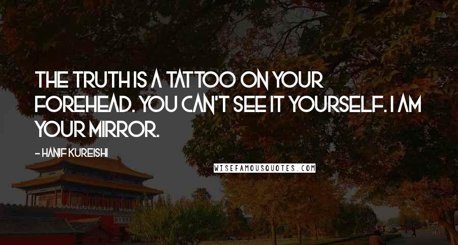 Hanif Kureishi Quotes: The truth is a tattoo on your forehead. You can't see it yourself. I am your mirror.