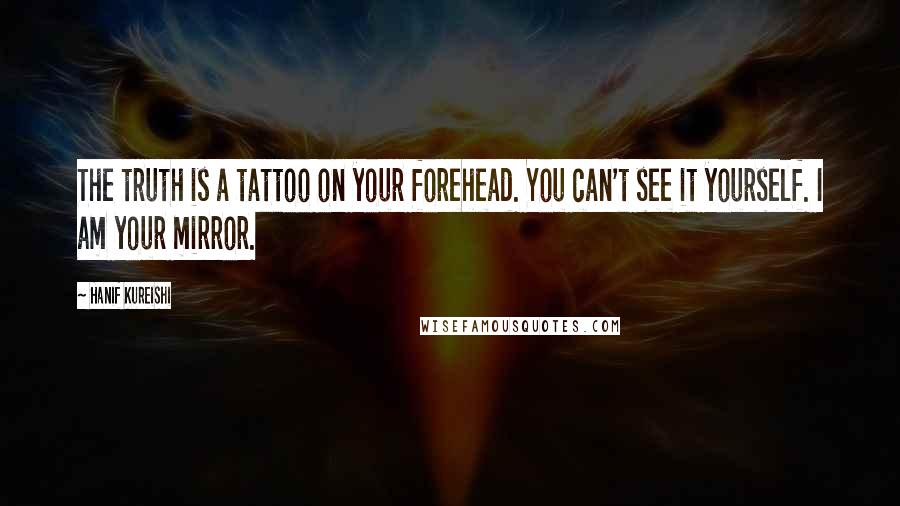 Hanif Kureishi Quotes: The truth is a tattoo on your forehead. You can't see it yourself. I am your mirror.