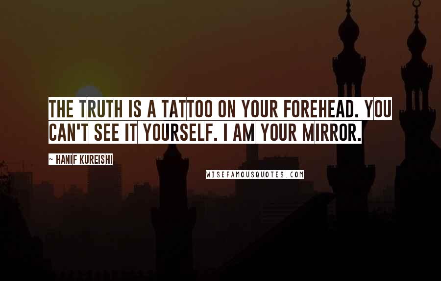 Hanif Kureishi Quotes: The truth is a tattoo on your forehead. You can't see it yourself. I am your mirror.