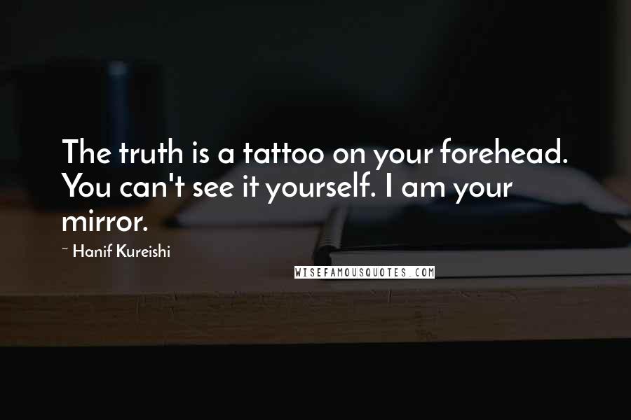 Hanif Kureishi Quotes: The truth is a tattoo on your forehead. You can't see it yourself. I am your mirror.