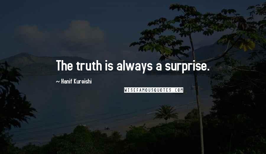 Hanif Kureishi Quotes: The truth is always a surprise.