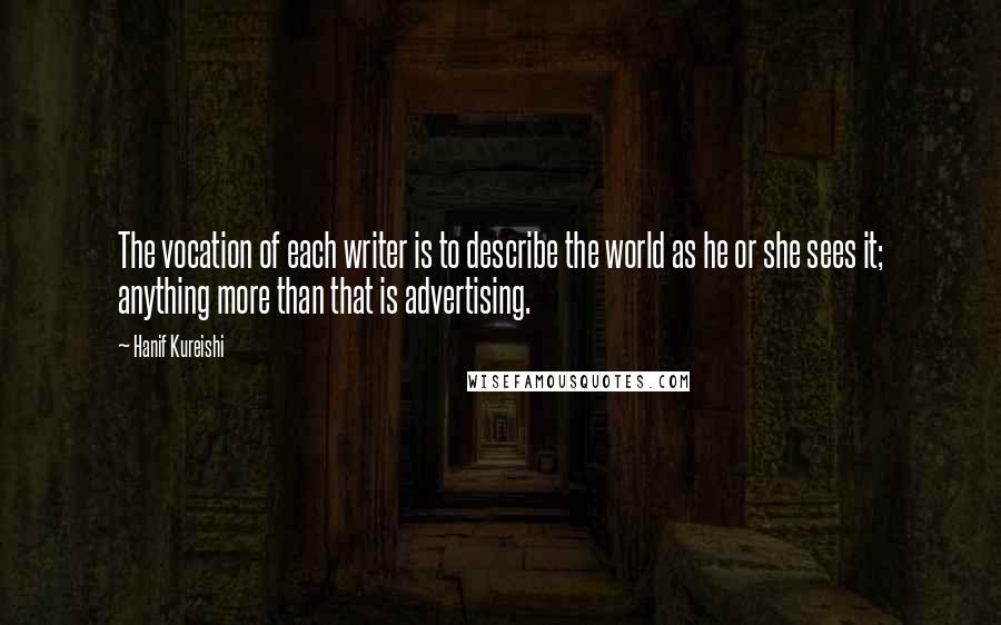 Hanif Kureishi Quotes: The vocation of each writer is to describe the world as he or she sees it; anything more than that is advertising.