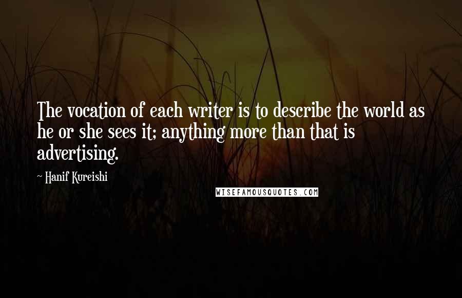 Hanif Kureishi Quotes: The vocation of each writer is to describe the world as he or she sees it; anything more than that is advertising.