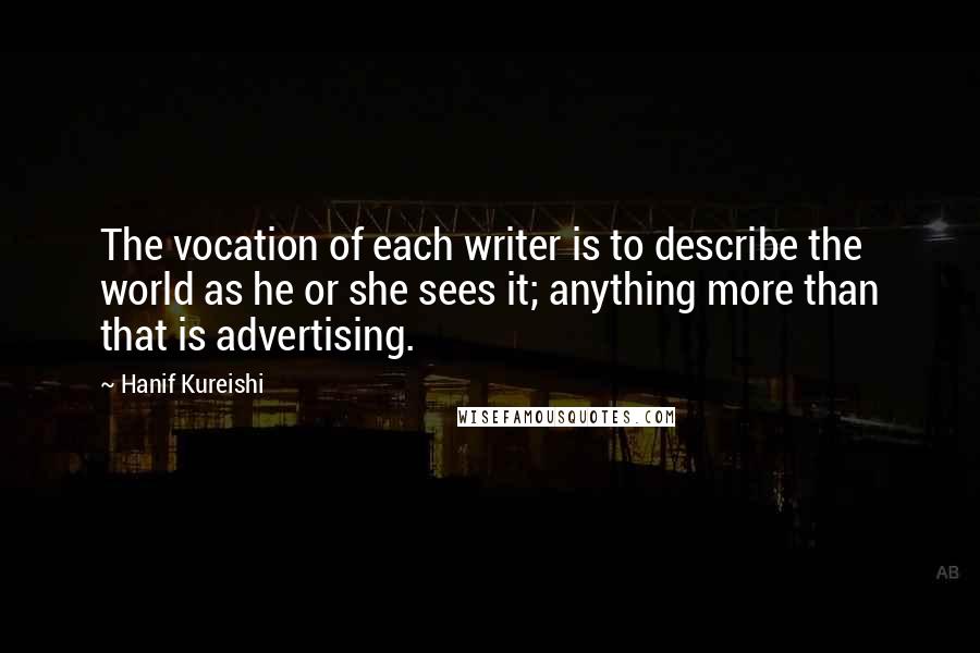 Hanif Kureishi Quotes: The vocation of each writer is to describe the world as he or she sees it; anything more than that is advertising.