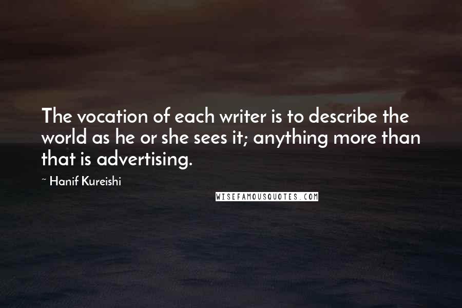 Hanif Kureishi Quotes: The vocation of each writer is to describe the world as he or she sees it; anything more than that is advertising.