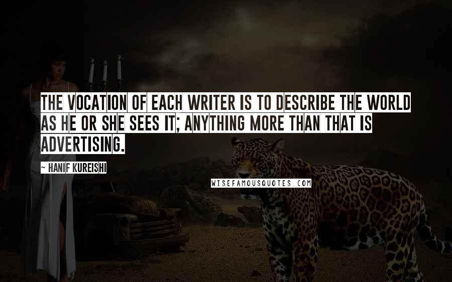 Hanif Kureishi Quotes: The vocation of each writer is to describe the world as he or she sees it; anything more than that is advertising.