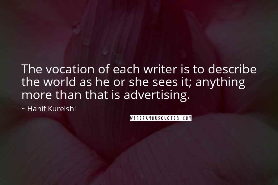 Hanif Kureishi Quotes: The vocation of each writer is to describe the world as he or she sees it; anything more than that is advertising.