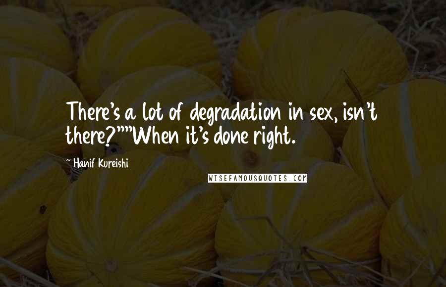 Hanif Kureishi Quotes: There's a lot of degradation in sex, isn't there?""When it's done right.