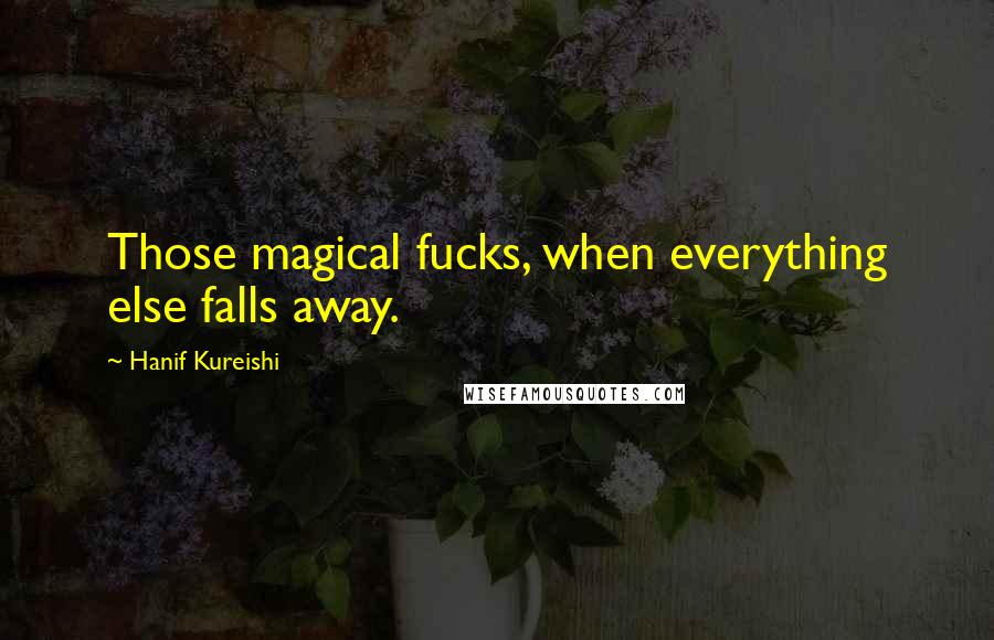 Hanif Kureishi Quotes: Those magical fucks, when everything else falls away.