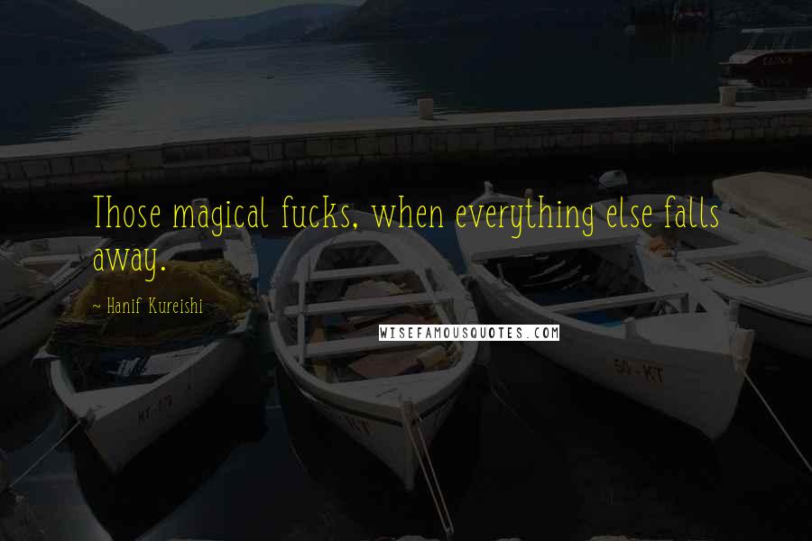 Hanif Kureishi Quotes: Those magical fucks, when everything else falls away.