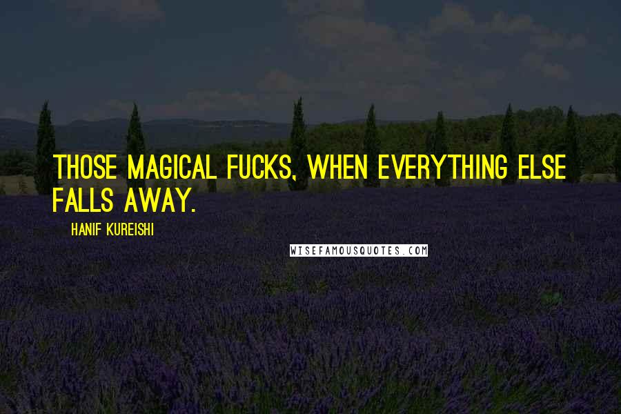 Hanif Kureishi Quotes: Those magical fucks, when everything else falls away.