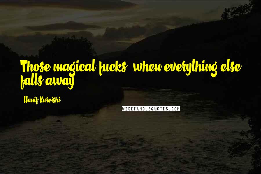 Hanif Kureishi Quotes: Those magical fucks, when everything else falls away.