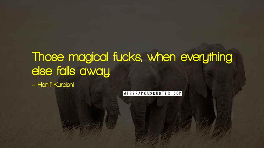 Hanif Kureishi Quotes: Those magical fucks, when everything else falls away.