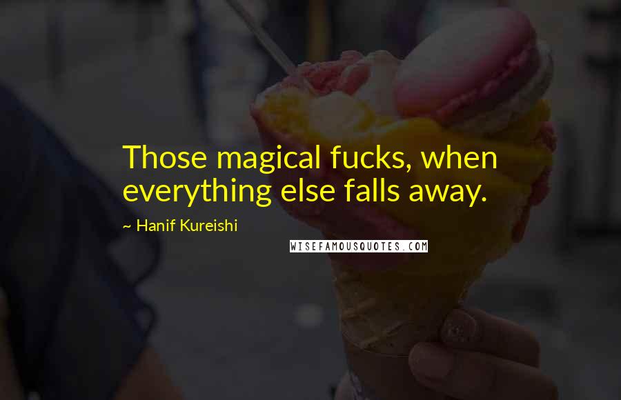 Hanif Kureishi Quotes: Those magical fucks, when everything else falls away.