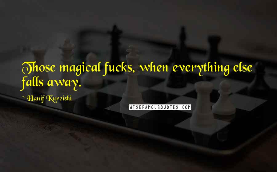 Hanif Kureishi Quotes: Those magical fucks, when everything else falls away.