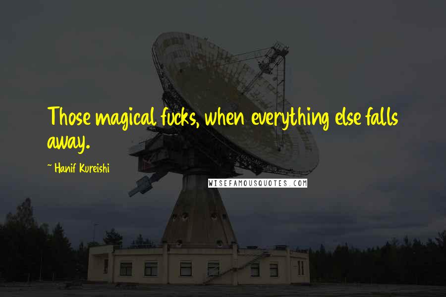 Hanif Kureishi Quotes: Those magical fucks, when everything else falls away.