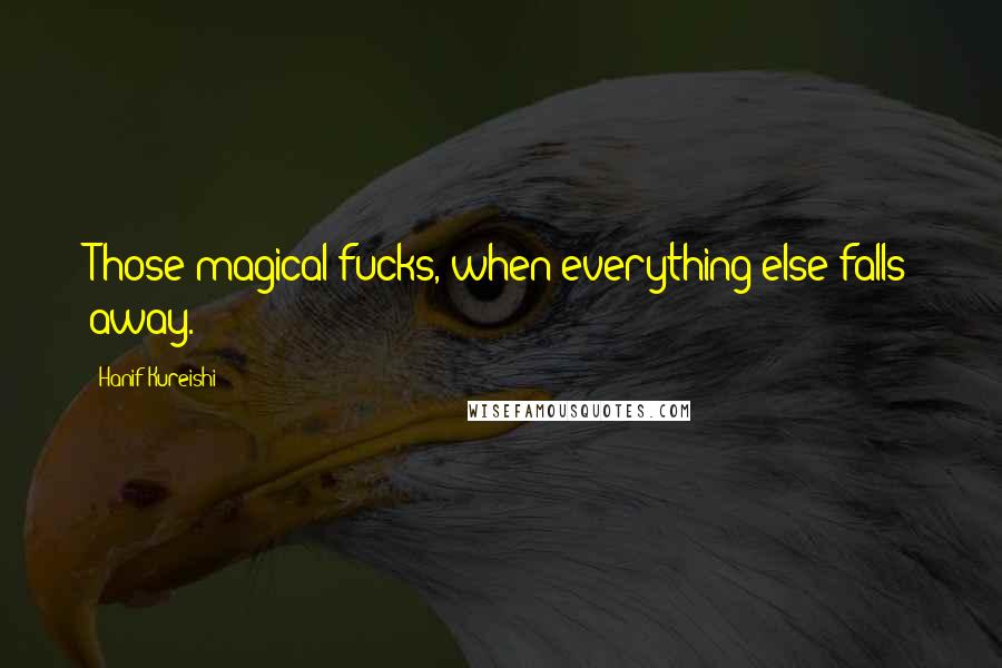 Hanif Kureishi Quotes: Those magical fucks, when everything else falls away.