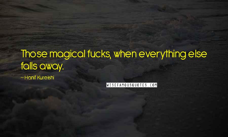 Hanif Kureishi Quotes: Those magical fucks, when everything else falls away.