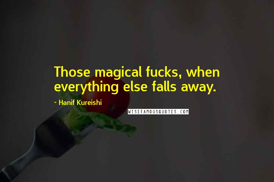 Hanif Kureishi Quotes: Those magical fucks, when everything else falls away.