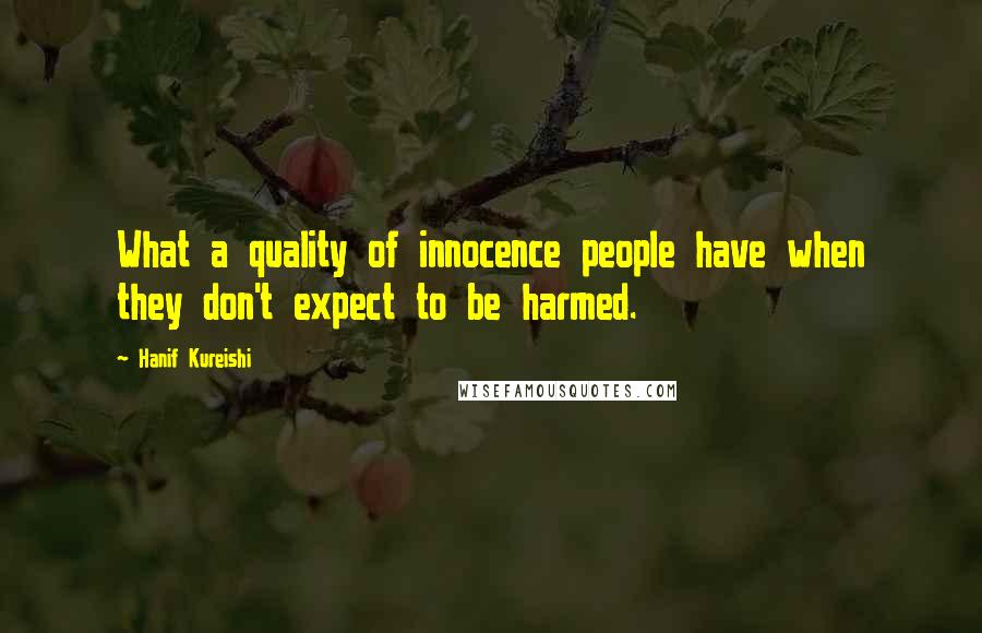 Hanif Kureishi Quotes: What a quality of innocence people have when they don't expect to be harmed.