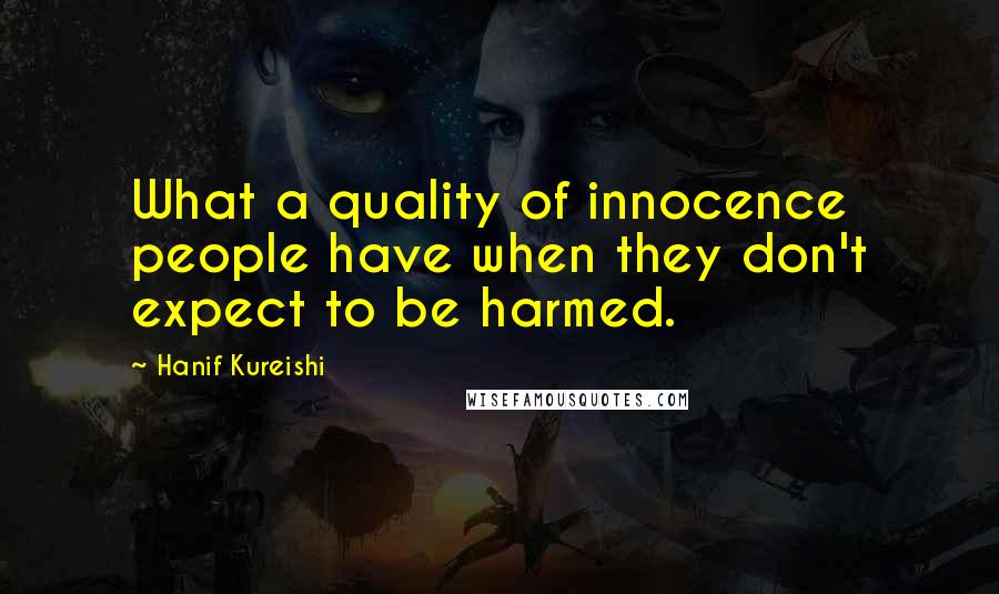 Hanif Kureishi Quotes: What a quality of innocence people have when they don't expect to be harmed.