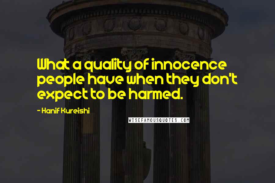 Hanif Kureishi Quotes: What a quality of innocence people have when they don't expect to be harmed.