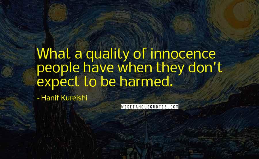 Hanif Kureishi Quotes: What a quality of innocence people have when they don't expect to be harmed.