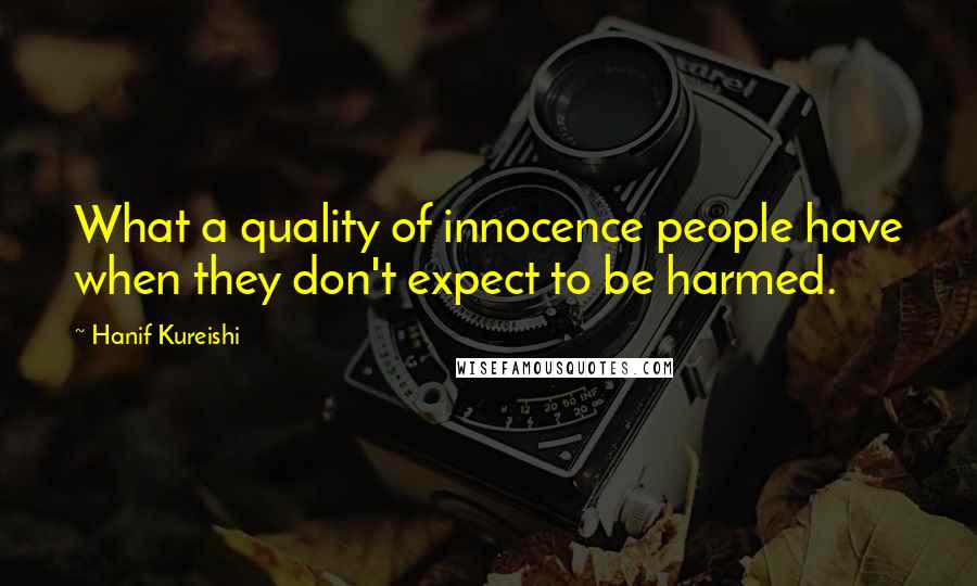 Hanif Kureishi Quotes: What a quality of innocence people have when they don't expect to be harmed.