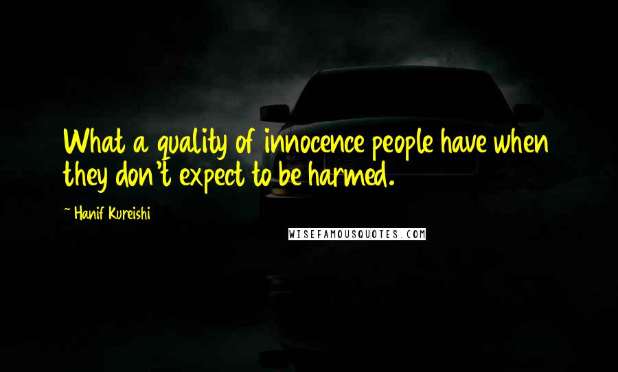 Hanif Kureishi Quotes: What a quality of innocence people have when they don't expect to be harmed.