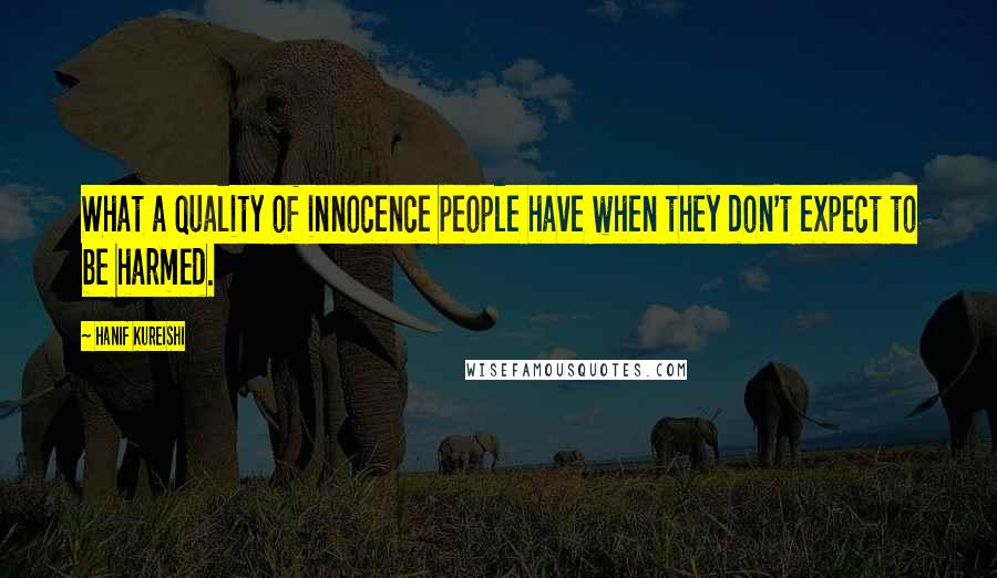 Hanif Kureishi Quotes: What a quality of innocence people have when they don't expect to be harmed.