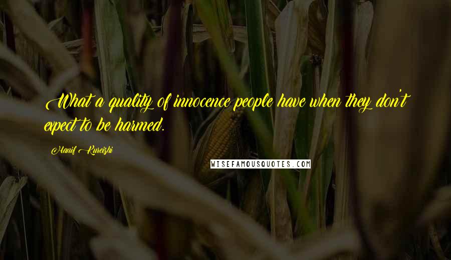 Hanif Kureishi Quotes: What a quality of innocence people have when they don't expect to be harmed.