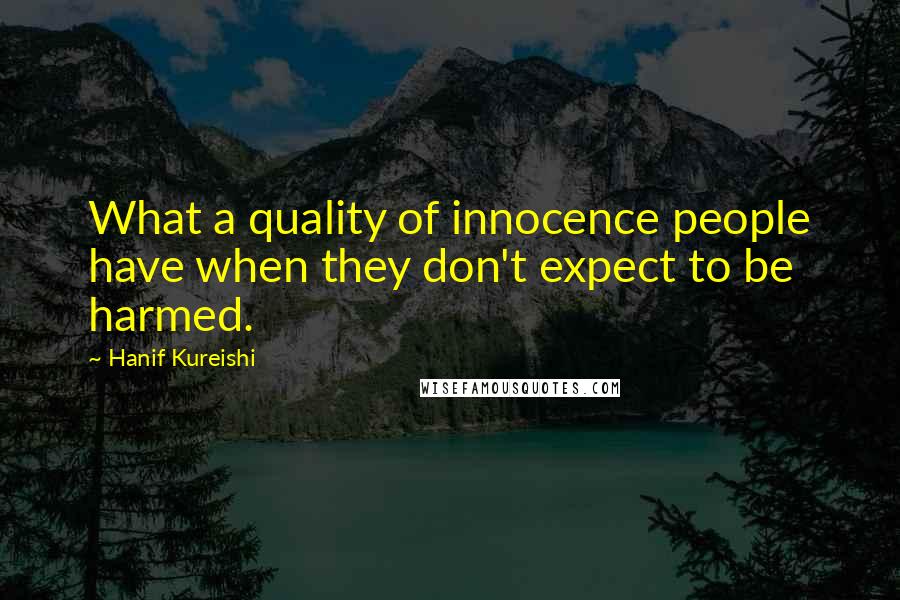 Hanif Kureishi Quotes: What a quality of innocence people have when they don't expect to be harmed.