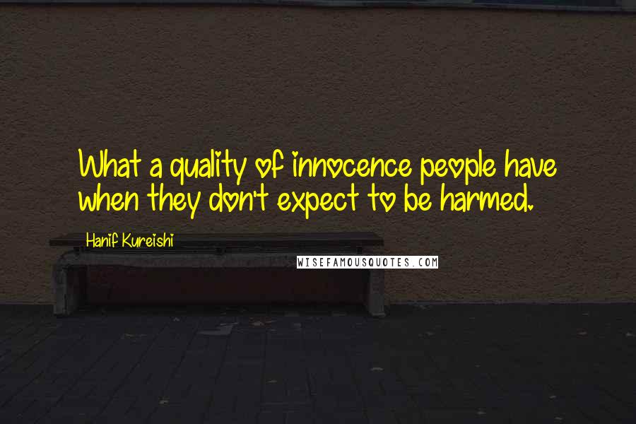 Hanif Kureishi Quotes: What a quality of innocence people have when they don't expect to be harmed.