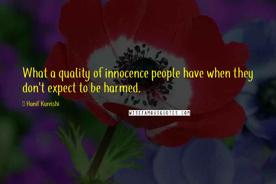 Hanif Kureishi Quotes: What a quality of innocence people have when they don't expect to be harmed.