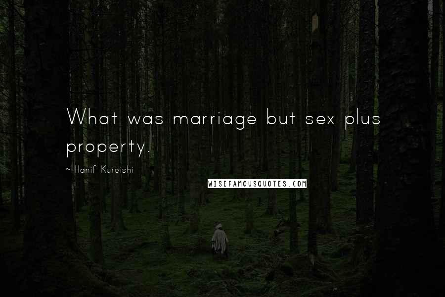 Hanif Kureishi Quotes: What was marriage but sex plus property.