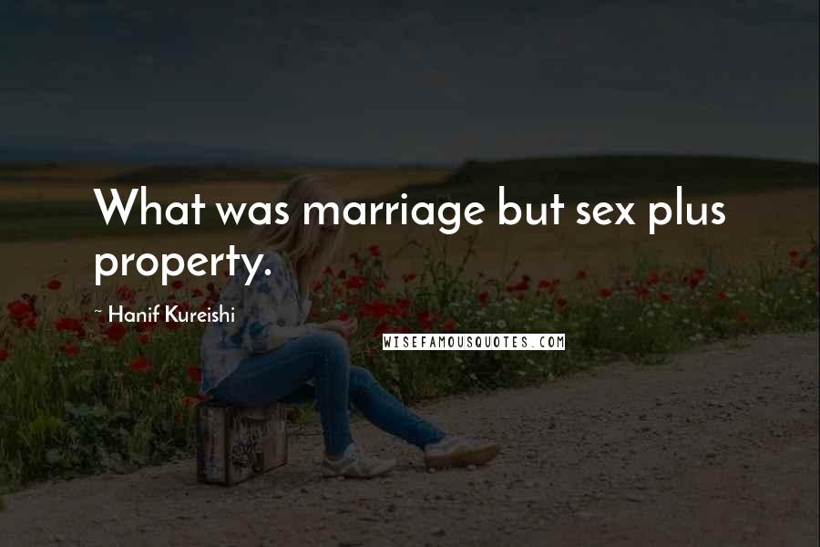 Hanif Kureishi Quotes: What was marriage but sex plus property.