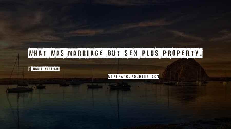 Hanif Kureishi Quotes: What was marriage but sex plus property.