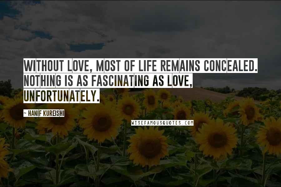 Hanif Kureishi Quotes: Without love, most of life remains concealed. Nothing is as fascinating as love, unfortunately.