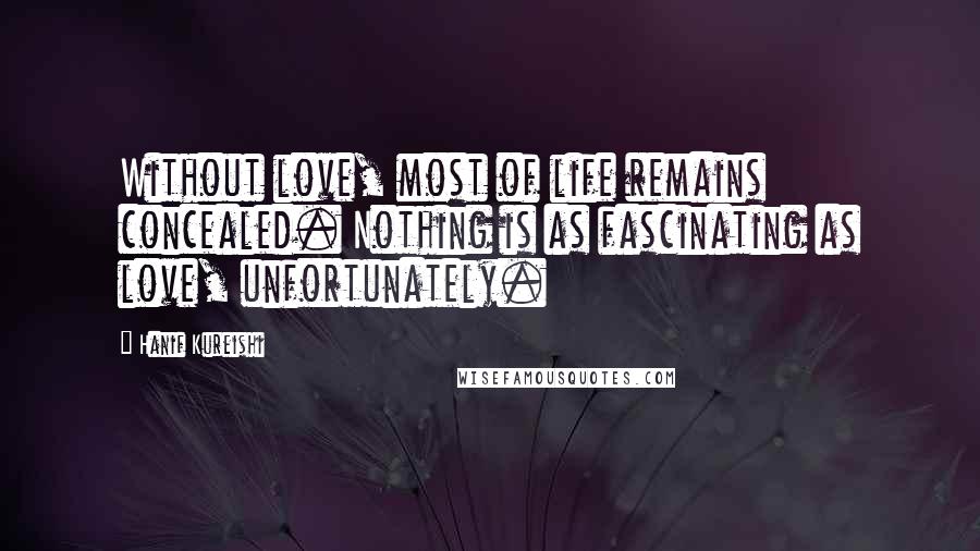 Hanif Kureishi Quotes: Without love, most of life remains concealed. Nothing is as fascinating as love, unfortunately.