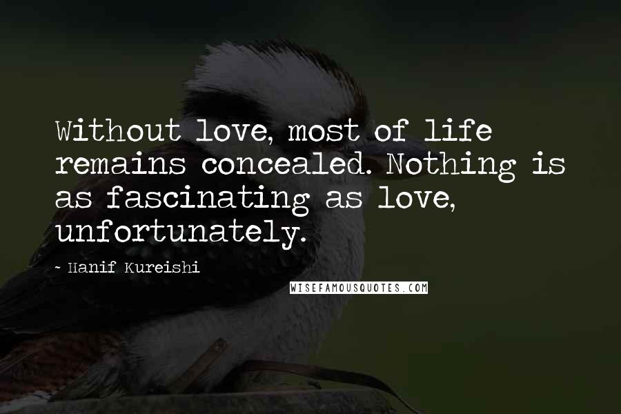 Hanif Kureishi Quotes: Without love, most of life remains concealed. Nothing is as fascinating as love, unfortunately.