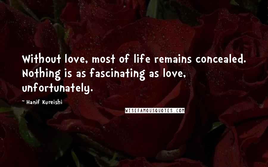 Hanif Kureishi Quotes: Without love, most of life remains concealed. Nothing is as fascinating as love, unfortunately.