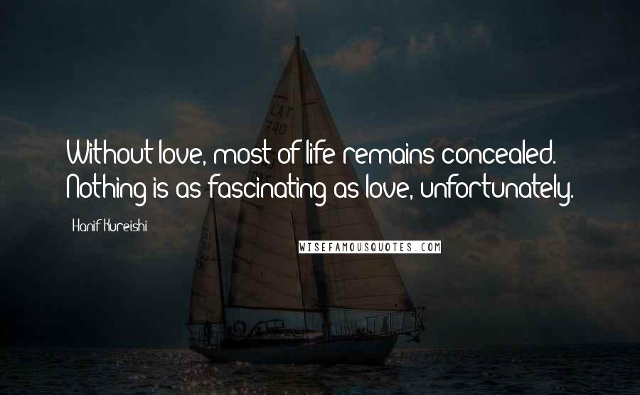 Hanif Kureishi Quotes: Without love, most of life remains concealed. Nothing is as fascinating as love, unfortunately.